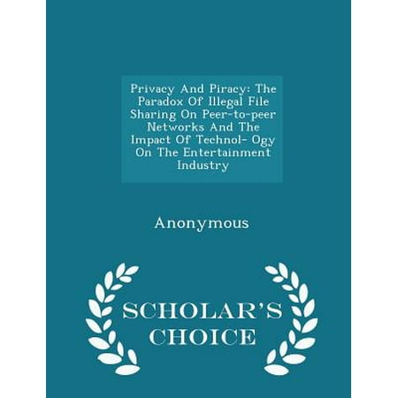 Privacy and Piracy : The Paradox of Illegal File Sharing on Peer-To-Peer Networks and the Impact of Technol- Ogy on the Entertainment Industry - Scholar's Choice (The Best Peer To Peer File Sharing)