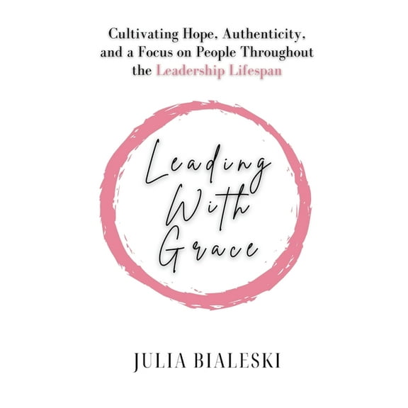 Leading With Grace: Cultivating Hope, Authenticity, and a Focus on People Throughout the Leadership Lifespan, (Paperback)