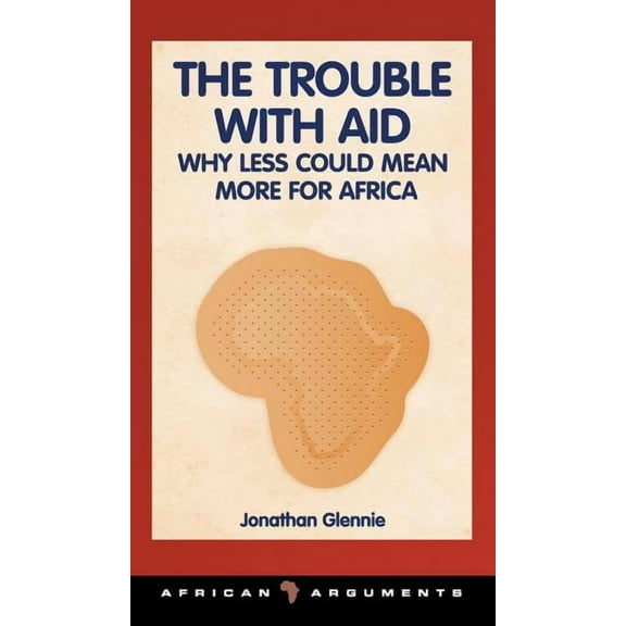 African Arguments The Trouble with Aid: Why Less Could Mean More for Africa, (Hardcover)