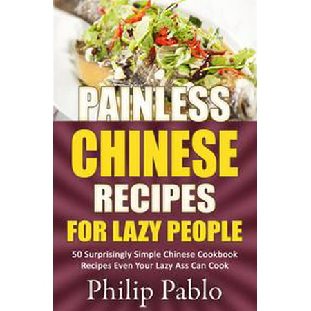 Painless Chinese Recipes For Lazy People: 50 Surprisingly Simple Chinese Cookbook Recipes Even Your Lazy Ass Can Cook -