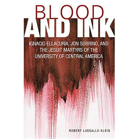 Blood and Ink : Ignacio Ellacuria, Jon Sobrino, and the Jesuit Martyrs of the University of Central