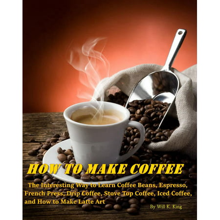 How to Make Coffee: The Interesting Way to Learn Coffee Beans, Espresso, French Press, Drip Coffee, Stove Top Coffee, Iced Coffee, and How to Make Latte Art - (Best Way To Make Bacon On Stove)
