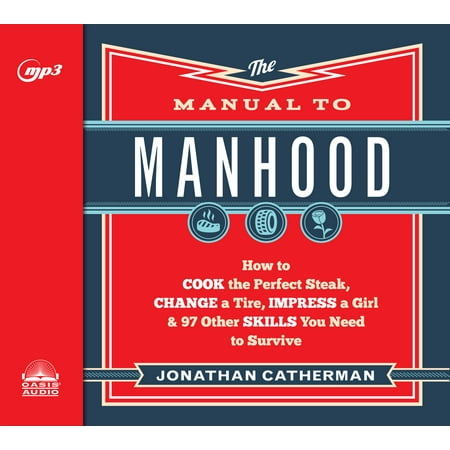 The Manual to Manhood: How to Cook the Perfect Steak, Change a Tire, Impress a Girl & 97 Other Skills You Need to