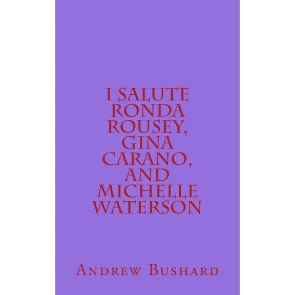 I Salute Ronda Rousey, Gina Carano, and Michelle Waterson: 25 Poems (Paperback)