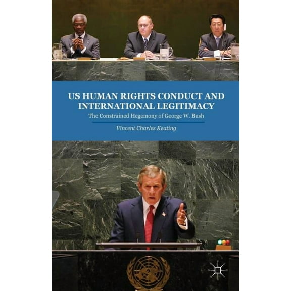 US Human Rights Conduct and International Legitimacy: The Constrained Hegemony of George W. Bush, (Paperback)