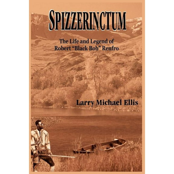 Spizzerinctum: The Life and Legend of Robert "Black Bob" Renfro (Paperback) by Larry Michael Ellis