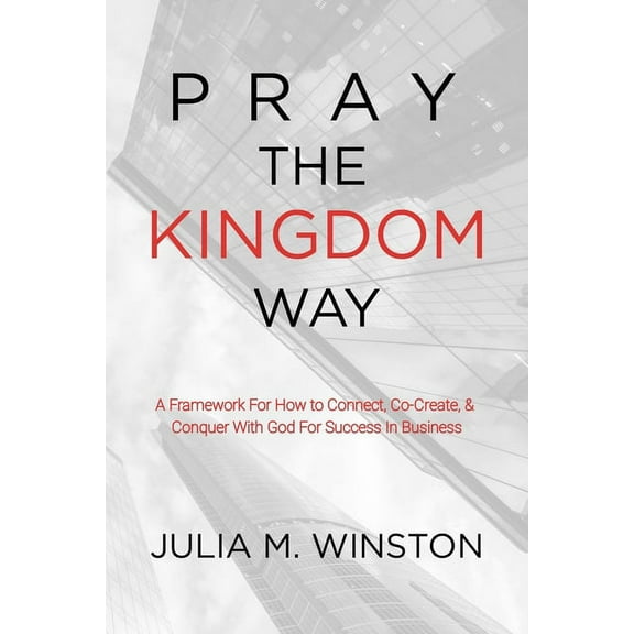 Pray the Kingdom Way: A Framework For How to Connect, Co-Create, & Conquer With God For Success In Business, (Paperback)