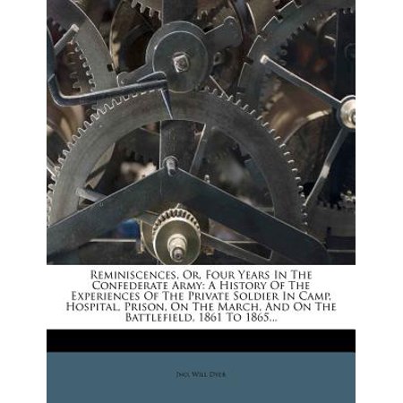 Reminiscences, Or, Four Years in the Confederate Army : A History of the Experiences of the Private Soldier in Camp, Hospital, Prison, on the March, and on the Battlefield, 1861 to 1865