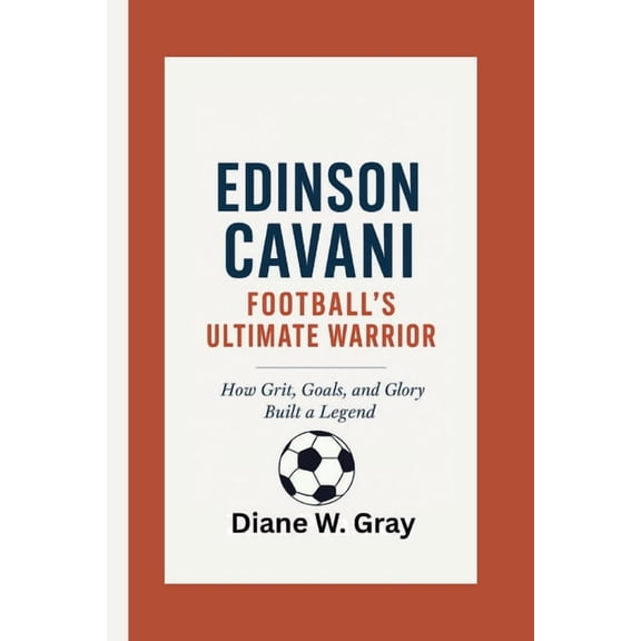 Edinson Cavani: Football's Ultimate Warrior: How Grit, Goals, and Glory Built a Legend, (Paperback)