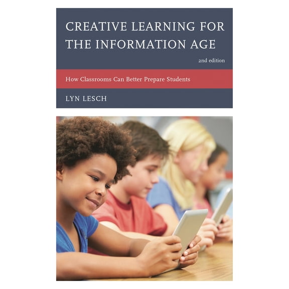 Creative Learning for the Information Age: How Classrooms Can Better Prepare Students, (Hardcover)