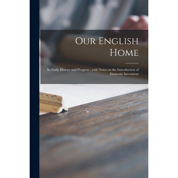 Our English Home : Its Early History and Progress; With Notes on the Introduction of Domestic Inventions (Paperback)