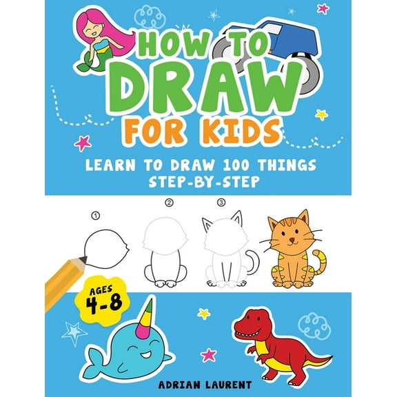 How to Draw for Kids Ages 4-8: Learn To Draw 100 Things Step-by-Step (Unicorns, Mermaids, Animals, Monster Trucks), (Paperback)