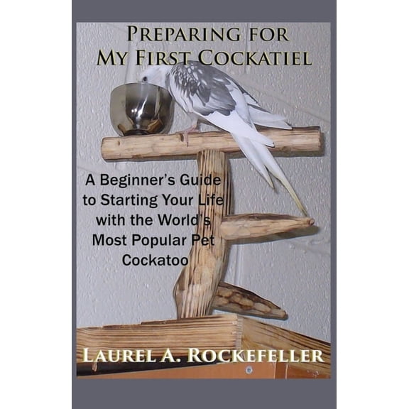 Life with Cockatiels Preparing For My First Cockatiel: A Beginner's Guide to Starting Your Life with the World's Most Popular Pet Cockatoo, Book 1, (Paperback)