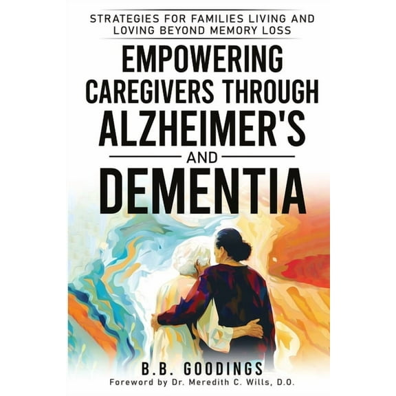 Empowering Caregivers Through Alzheimer's and Dementia: Strategies for Families Living and Loving Beyond Memory Loss, (Paperback)