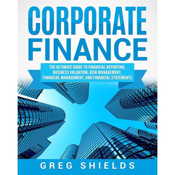 Pre-Owned Corporate Finance: The Ultimate Guide to Financial Reporting, Business Valuation, Risk Management, Financial Management, and Financial Statements (Paperback) 1727218981 9781727218985