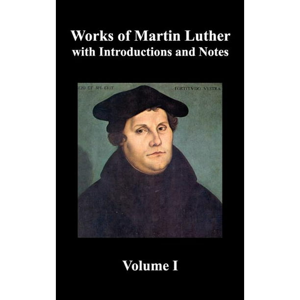 Works of Martin Luther, Volume 1. [Luther's Prefaces to His Works, the ...