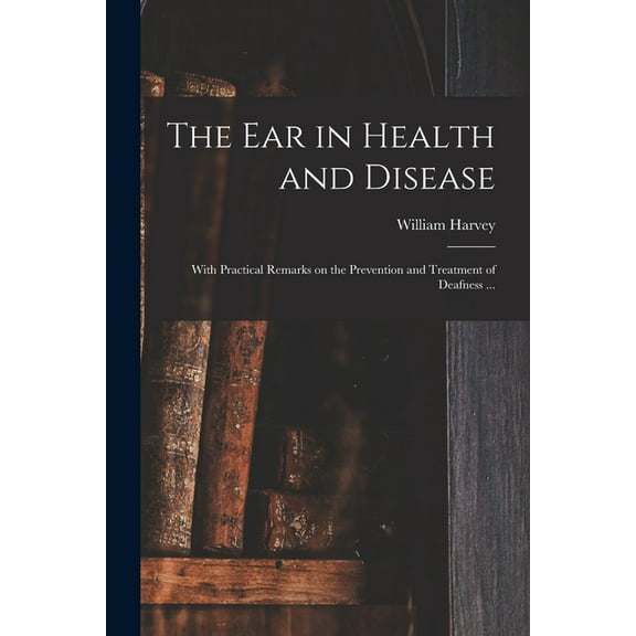 The Ear in Health and Disease : With Practical Remarks on the Prevention and Treatment of Deafness ... (Paperback)