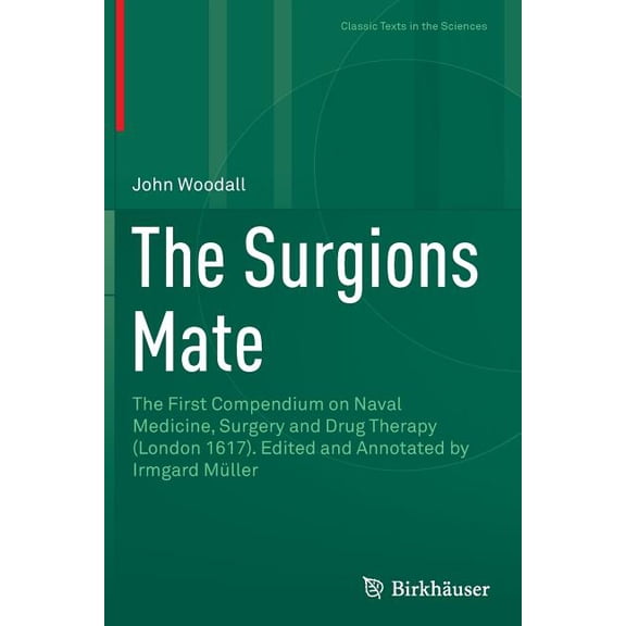 Classic Texts in the Sciences The Surgions Mate: The First Compendium on Naval Medicine, Surgery and Drug Therapy (London 1617). Edited and Annotated , (Paperback)