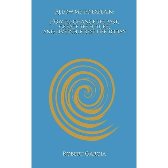 Allow Me to Explain: How to Change the Past, Create the Future, and Live Your Best Life Today (Paperback)