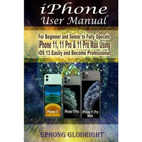 iPhone User Manual: For Beginner and Senior to Fully Operate iPhone 11, 11 Pro & 11 Pro Max Using iOS 13 Easily and Become Professional (Paperback)