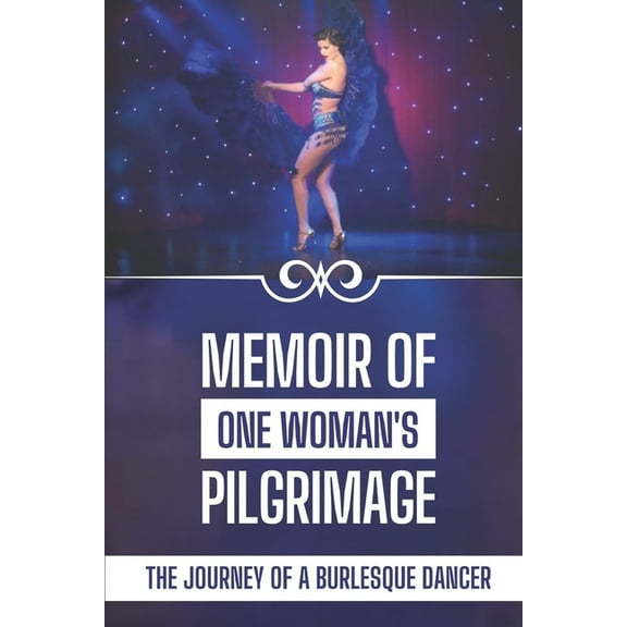 Memoir Of One Woman's Pilgrimage: The Journey Of A Burlesque Dancer: Facts Of A Burlesque Dancer, (Paperback)