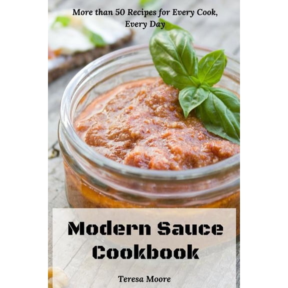 Delicious Recipes Modern Sauce Cookbook: More than 50 Recipes for Every Cook, Every Day, Book 112, (Paperback)