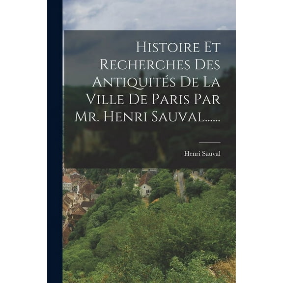 Histoire Et Recherches Des Antiquités De La Ville De Paris Par Mr. Henri Sauval...... (Paperback)