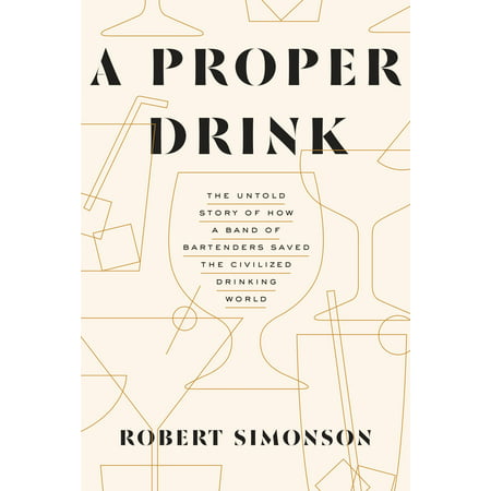 A Proper Drink : The Untold Story of How a Band of Bartenders Saved the Civilized Drinking