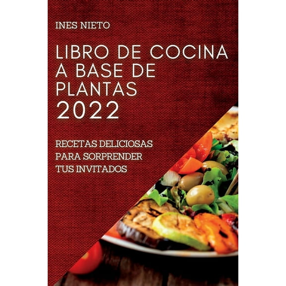 Libro de Cocina a Base de Plantas 2022: Recetas Deliciosas Para Sorprender Tus Invitados, (Paperback)