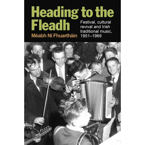 Heading to the Fleadh: Festival, Cultural Revival and Irish Traditional Music 1951-1969, (Hardcover)