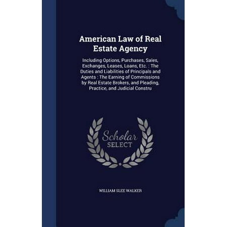 American Law of Real Estate Agency : Including Options, Purchases, Sales, Exchanges, Leases, Loans, Etc.: The Duties and Liabilities of Principals and Agents: The Earning of Commissions by Real Estate Brokers, and Pleading, Practice, and Judicial