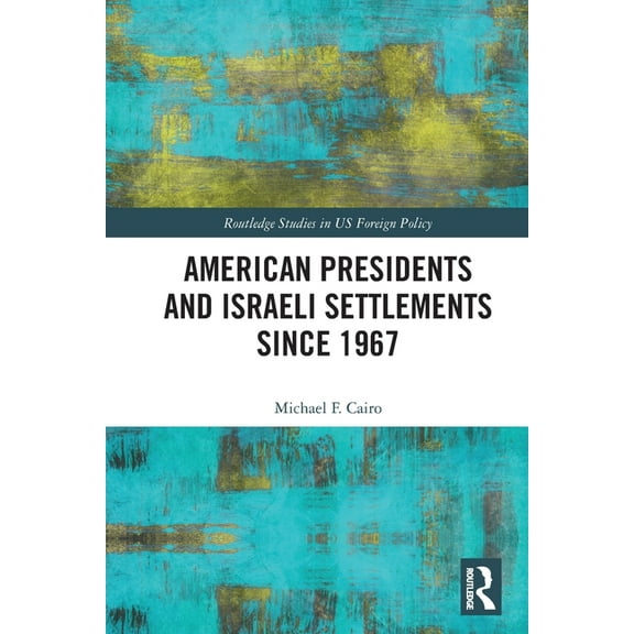 Routledge Studies in Us Foreign Policy American Presidents and Israeli Settlements since 1967, (Paperback)