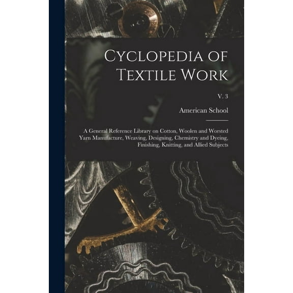 Cyclopedia of Textile Work: a General Reference Library on Cotton, Woolen and Worsted Yarn Manufacture, Weaving, Designing, Chemistry and Dyeing, Finishing, Knitting, and Allied Subjects; v. 3 (Paperb
