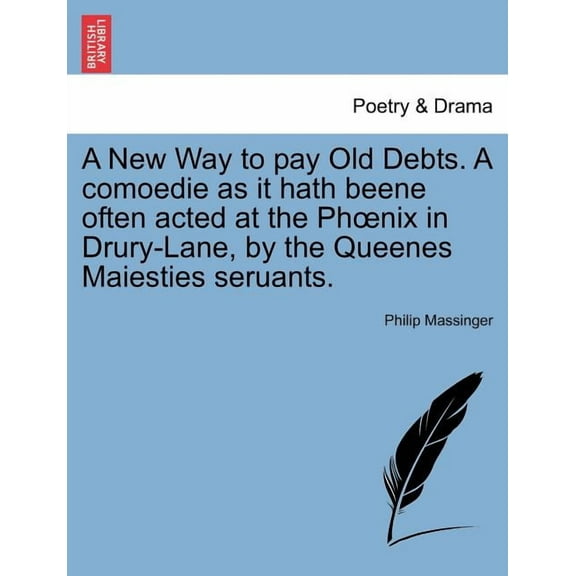 A New Way to Pay Old Debts. a Comoedie as It Hath Beene Often Acted at the PH Nix in Drury-Lane, by the Queenes Maiesties Seruants. Paperback