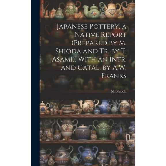 Japanese Pottery, a Native Report (Prepared by M. Shioda and Tr. by T. Asami). With an Intr. and Catal. by A.W. Franks (Hardcover)