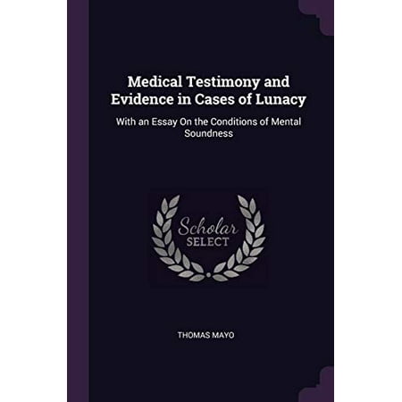 Medical Testimony and Evidence in Cases of Lunacy: With an Essay On the Conditions of Mental Soundness Paperback 1377906353 9781377906355 Thomas Mayo