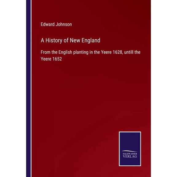 A History of New England: From the English planting in the Yeere 1628, untill the Yeere 1652 Paperback 3752529865 9783752529869 Edward Johnson