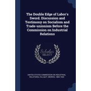 The Double Edge of Labor's Sword. Discussion and Testimony on Socialism and Trade-unionism Before the Commission on Industrial Relations (Paperback)