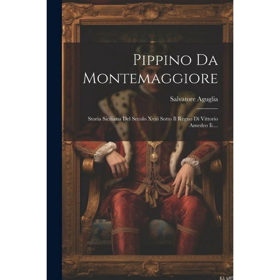 Pippino Da Montemaggiore : Storia Siciliana Del Secolo Xviii Sotto Il Regno Di Vittorio Amedeo Ii.... (Paperback)
