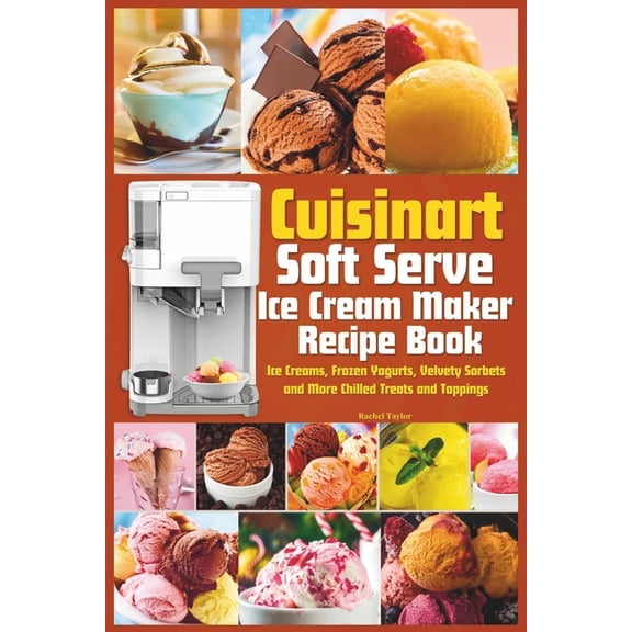 Cuisinart Soft Serve Ice Cream Maker Recipe Book: Learn to Make Perfect Ice cream, Frozen Yogurt, Sorbet, Frozen Treats and Sauces with Assembly Instructions, Maintenance, Troubleshooting and more (Pa