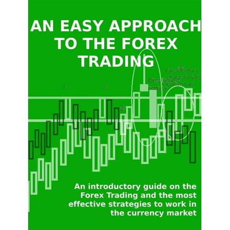AN EASY APPROACH TO THE FOREX TRADING - An introductory guide on the Forex Trading and the most effective strategies to work in the currency market. -