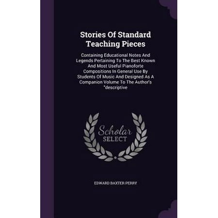 Stories of Standard Teaching Pieces : Containing Educational Notes and Legends Pertaining to the Best Known and Most Useful Pianoforte Compositions in General Use by Students of Music and Designed as a Companion Volume to the Author's