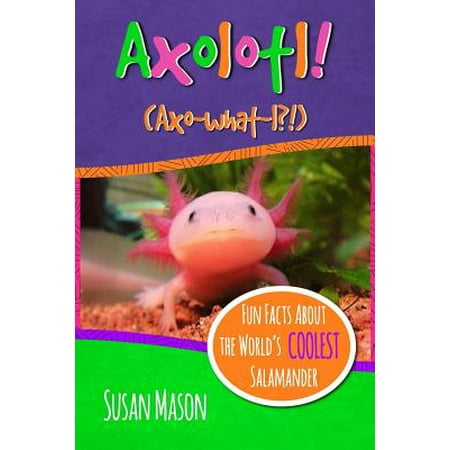Axolotl! : Fun Facts about the World's Coolest Salamander - An Info-Picturebook for