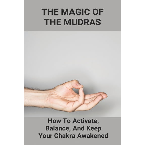 The Magic Of The Mudras: How To Activate, Balance, And Keep Your Chakra Awakened: Mudras For Healing (Paperback)