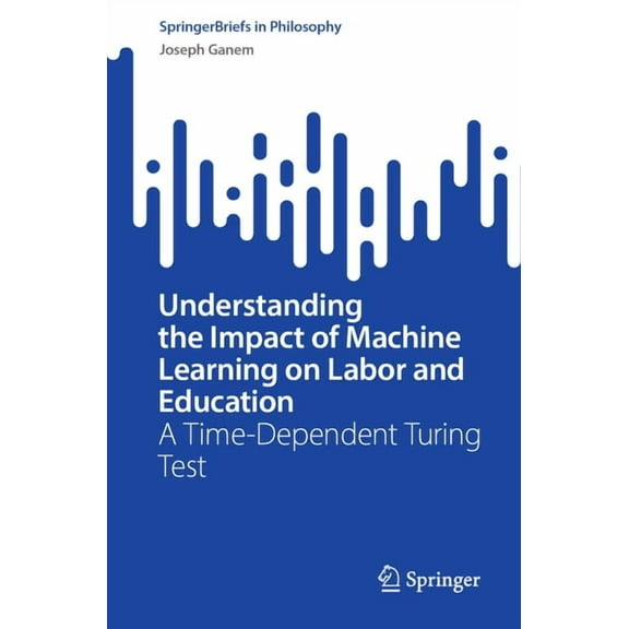 Springerbriefs in Philosophy Understanding the Impact of Machine Learning on Labor and Education: A Time-Dependent Turing Test, (Paperback)