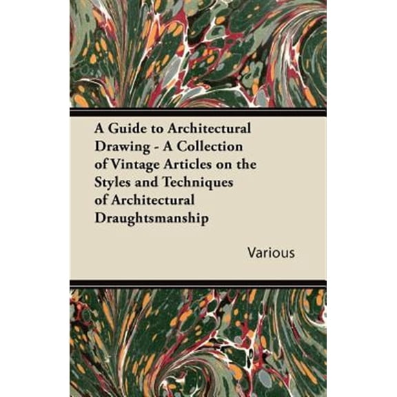 A Guide to Architectural Drawing - A Collection of Vintage Articles on the Styles and Techniques of Architectural Draughtsmanship