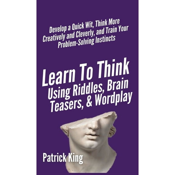 Learn to Think Using Riddles, Brain Teasers, and Wordplay: Develop a Quick Wit, Think More Creatively and Cleverly, and , (Hardcover)