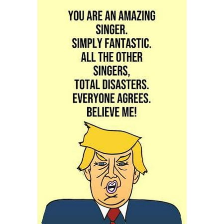 You Are An Amazing Singer Simply Fantastic All the Other Singers Total Disasters Everyone Agree Believe Me : Donald Trump 110-Page Blank Singer Gag Gift Idea Better Than A (Simply The Best Original Singer)