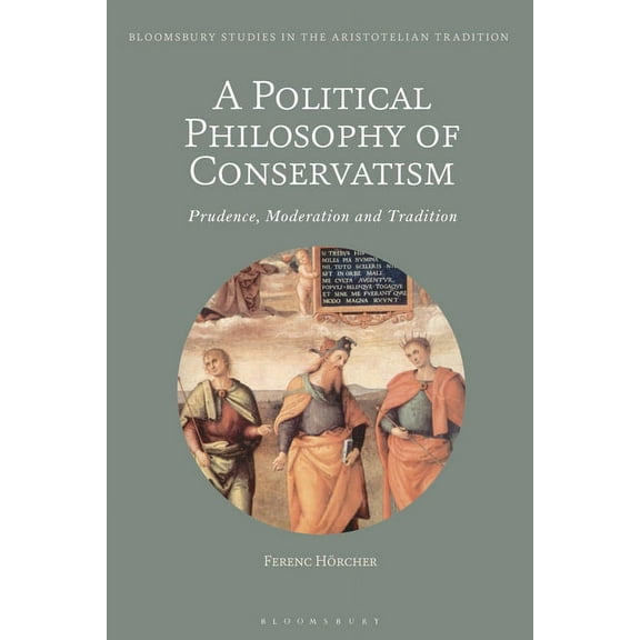 Bloomsbury Studies in the Aristotelian T A Political Philosophy of Conservatism: Prudence, Moderation and Tradition, (Paperback)