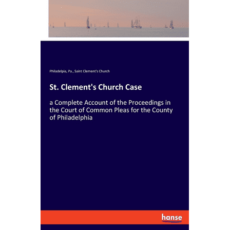 St. Clement's Church Case: a Complete Account of the Proceedings in the Court of Common Pleas for the County of Philadel, (Paperback)